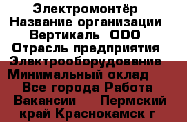 Электромонтёр › Название организации ­ Вертикаль, ООО › Отрасль предприятия ­ Электрооборудование › Минимальный оклад ­ 1 - Все города Работа » Вакансии   . Пермский край,Краснокамск г.